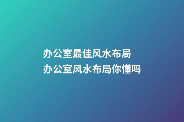 办公室最佳风水布局 办公室风水布局你懂吗